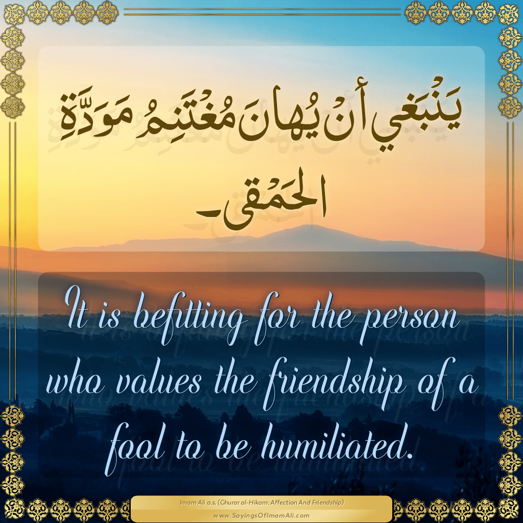 It is befitting for the person who values the friendship of a fool to be...